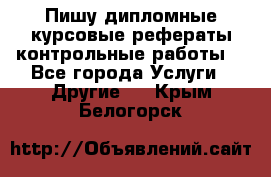 Пишу дипломные курсовые рефераты контрольные работы  - Все города Услуги » Другие   . Крым,Белогорск